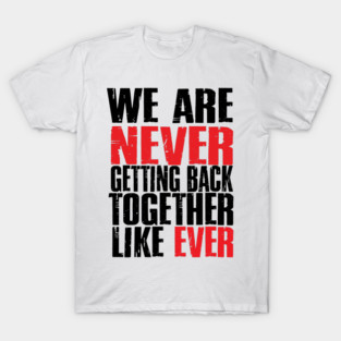 We Are Never Getting Back Together. Like Ever. T-Shirt