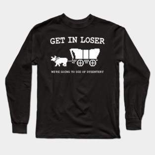get in loser we're going to die of dysentery Long Sleeve T-Shirt