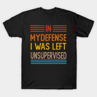 Cool Funny Tee In My Defense I Was Left Unsupervised T-Shirt