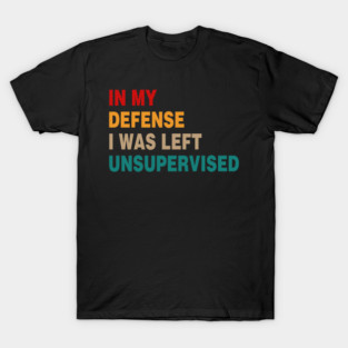 Cool Funny Tee In My Defense I Was Left Unsupervised T-Shirt