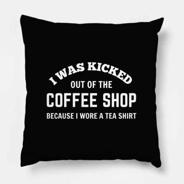 FUNNY QUOTES / I WAS KICKED OUT OF THE COFFEE SHOP BECAUSE I WORE A TEA SHIRT Pillow by DB Teez and More