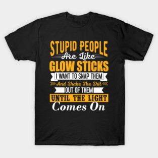 Stupid people are like glow sticks i want to snap them and shake the until the light comes on T-Shirt