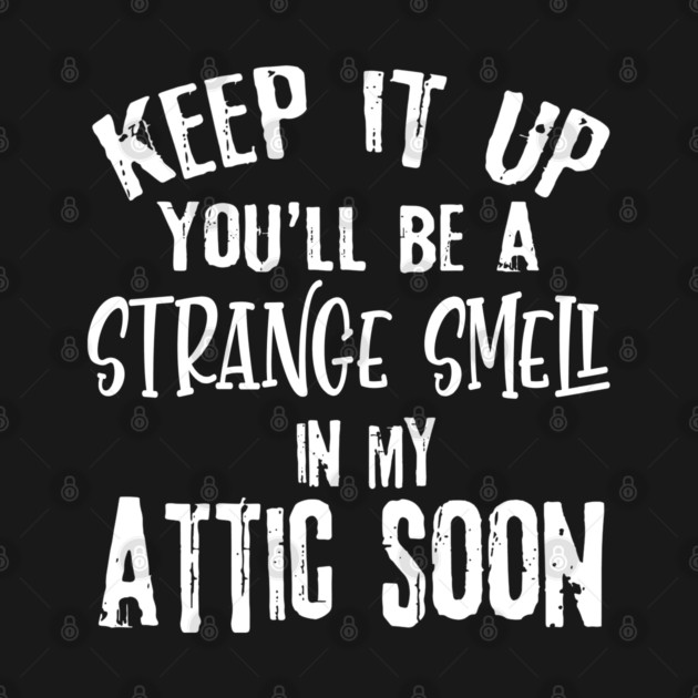 Keep It Up You'll Be A Strange Smell In My Attic Soon Funny by Rene	Malitzki1a
