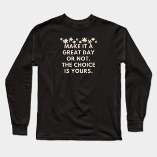 Make it a great day or not. The choice is yours Long Sleeve T-Shirt