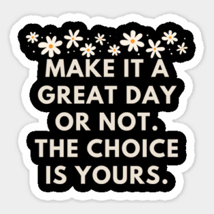 Make it a great day or not. The choice is yours Sticker