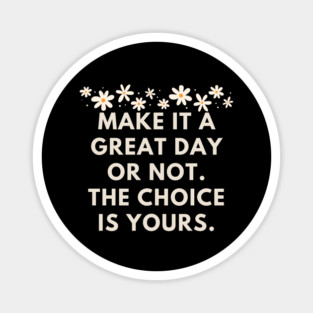 Make it a great day or not. The choice is yours Magnet