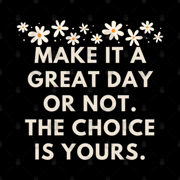 Make it a great day or not. The choice is yours by BlackMeme94