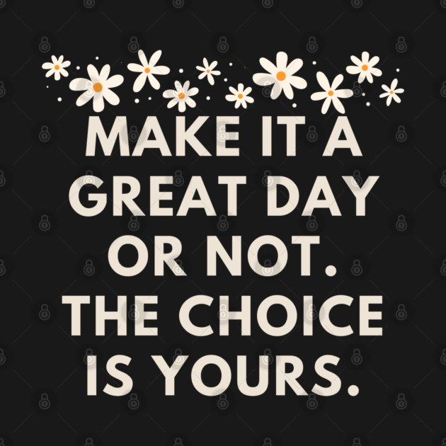 Make it a great day or not. The choice is yours by BlackMeme94