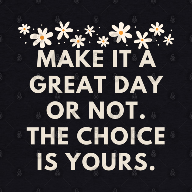 Make it a great day or not. The choice is yours by BlackMeme94