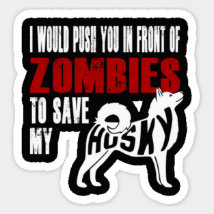 I Would Push You In Front Of Zombies To Save My Husky Sticker