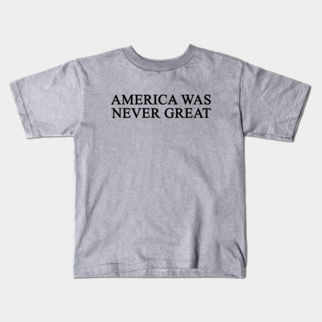 America Was Never Great Kids T-Shirt by dumbshirts