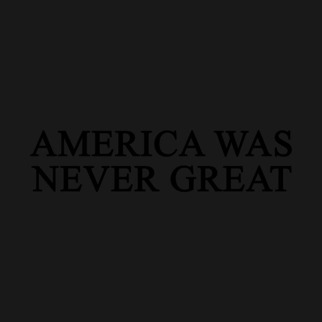 America Was Never Great by dumbshirts
