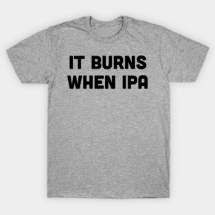 Burns when IPA T-Shirt