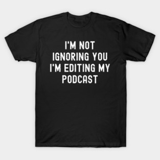 I'm Not Ignoring You I'm Editing My Podcast T-Shirt