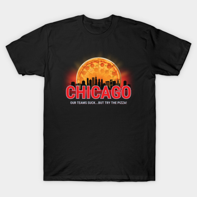 Chicago Our Teams Suck But Try The Pizza! T-Shirt by Kenny The Bartender's Tee Emporium