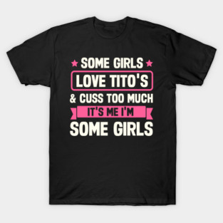 Some Girls Love Titos and Cuss Too Much It's Me I'm Some Girls T-Shirt