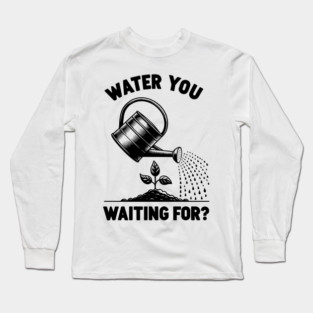 Water You Waiting For? Long Sleeve T-Shirt