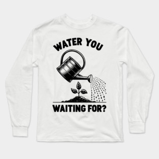 Water You Waiting For? Long Sleeve T-Shirt