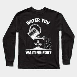Water You Waiting For? Long Sleeve T-Shirt