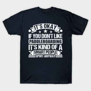 It's Okay If You Don't Like Paddleboarding It's Kind Of A Smart People Sports Anyway Paddleboarding Lover T-Shirt