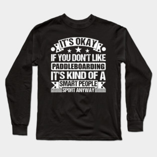 It's Okay If You Don't Like Paddleboarding It's Kind Of A Smart People Sports Anyway Paddleboarding Lover Long Sleeve T-Shirt