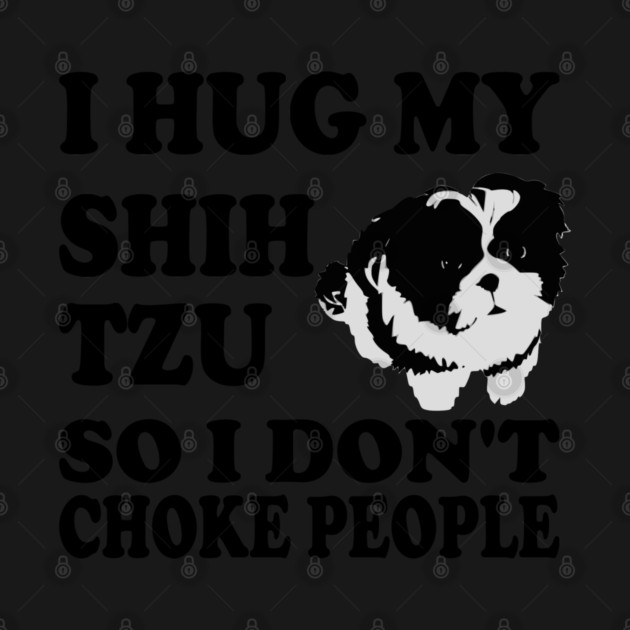 I Hug My Shih Tzu So I Don't Choke People by Yesteeyear