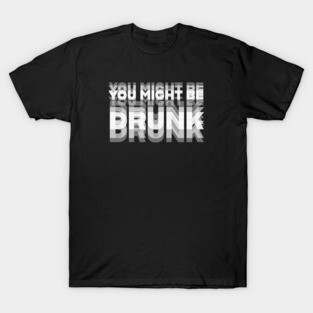 DRINKING HUMOR / YOU MIGHT BE DRUNK T-Shirt