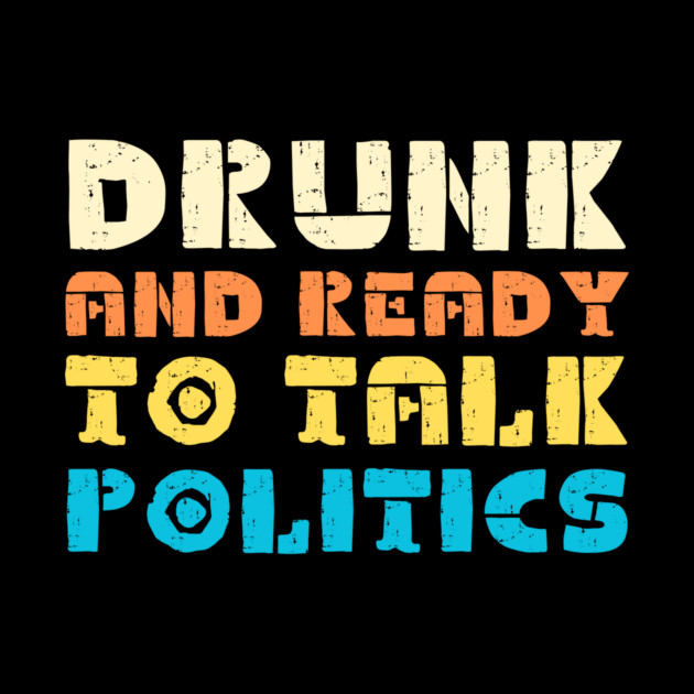 Drunk And Ready To Talk Politics by The WYLD Tribe