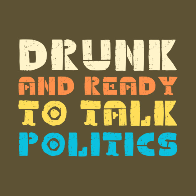 Drunk And Ready To Talk Politics by The WYLD Tribe