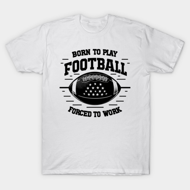 Born the Play Football Forced to Work T-Shirt by Frank Ring