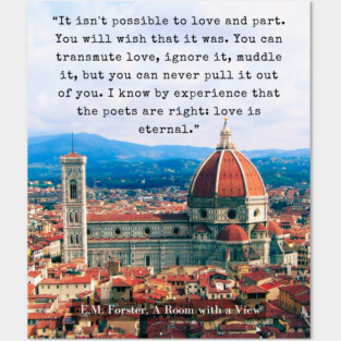E.M. Forster quote: “It isn't possible to love and part. You will wish that it was. You can transmute love, ignore it, muddle it, but you can never pull it out of you. I know by experience that the poets are right: love is eternal.” Posters and Art
