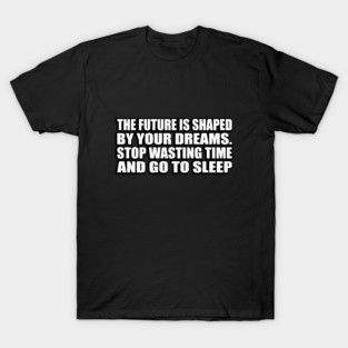 The future is shaped by your dreams. Stop wasting time and go to sleep T-Shirt