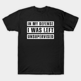 In My Defense I Was Left Unsupervised T-Shirt