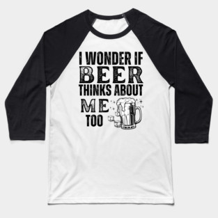 I wonder if beer thinks about me too-funny beer Baseball T-Shirt