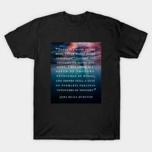 Zora Neale Hurston quote: There is a basin in the mind where words float around on thought and thought on sound and sight. Then there is a depth of thought untouched by words, and deeper still a gulf of formless feelings untouched by thought. T-Shirt