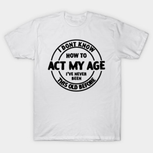 I don't Know How To Act My Age I've Never Been This Age Before T-Shirt