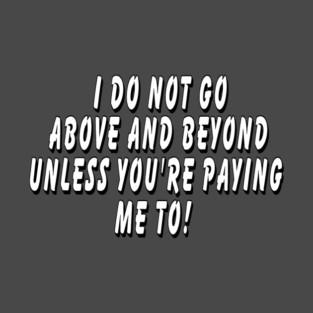 I do not go above and beyond unless you’re T-Shirt