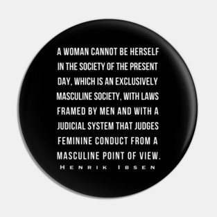 Henrik Ibsen quote: A woman cannot be herself in the society of the present day, which is an exclusively masculine society, with laws framed by men and with judicial system that judges feminine conduct from a masculine point of view. Pin