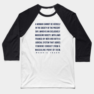 Henrik Ibsen quote (dark font): A woman cannot be herself in the society of the present day, which is an exclusively masculine society, with laws framed by men and with judicial system that judges feminine conduct from a masculine point of view. Baseball T-Shirt
