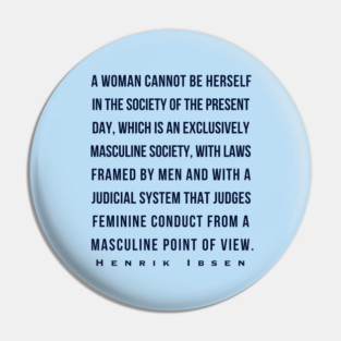 Henrik Ibsen quote (dark font): A woman cannot be herself in the society of the present day, which is an exclusively masculine society, with laws framed by men and with judicial system that judges feminine conduct from a masculine point of view. Pin