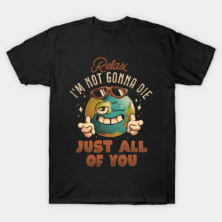 Relax Im Not Gonna Die - Funny Earth Planet Sarcasm Gift T-Shirt