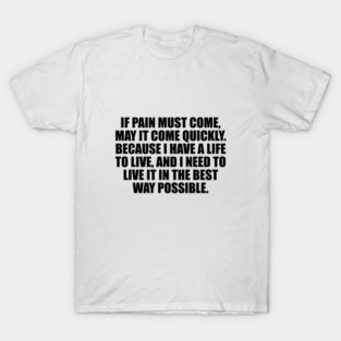 If pain must come, may it come quickly. Because I have a life to live, and I need to live it in the best way possible T-Shirt