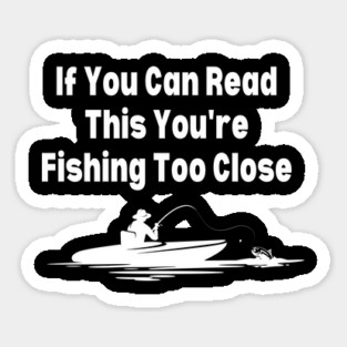 If You Can Read This You're Fishing Too Close Sticker