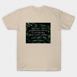 John Keats quote:  life is but a day; A fragile dew-drop on its perilous way From a tree's summit T-Shirt