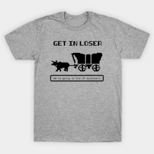 Get In Loser (We're Going to die of dysentery) Oregon Trail T-Shirt