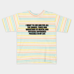 I want to live and feel all the shades, tones and variations of mental and physical experience possible in my life Kids T-Shirt