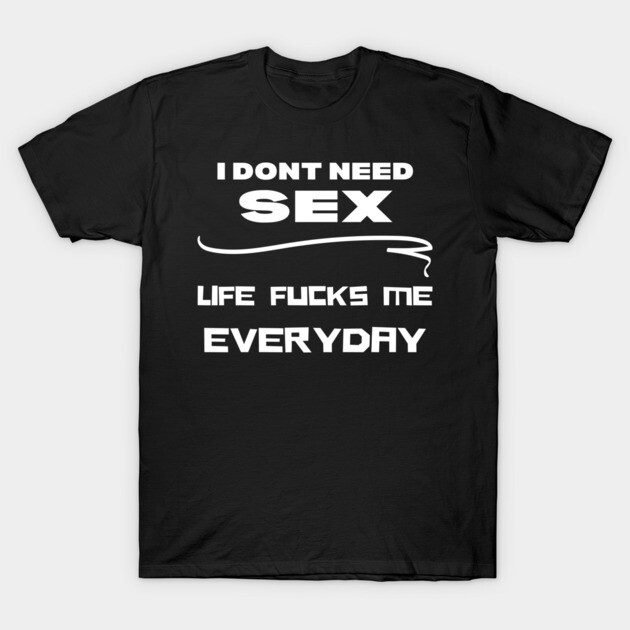 I dont need sex shirt T-Shirt by Low Life Shirts
