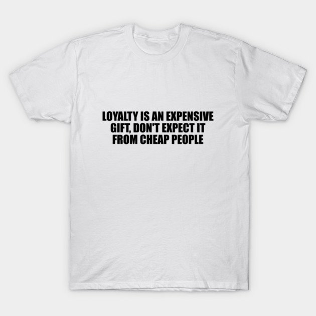 Loyalty is an expensive gift, don't expect it from cheap people