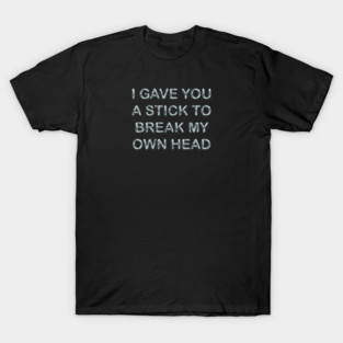 I gave you a stick to break my own head T-Shirt