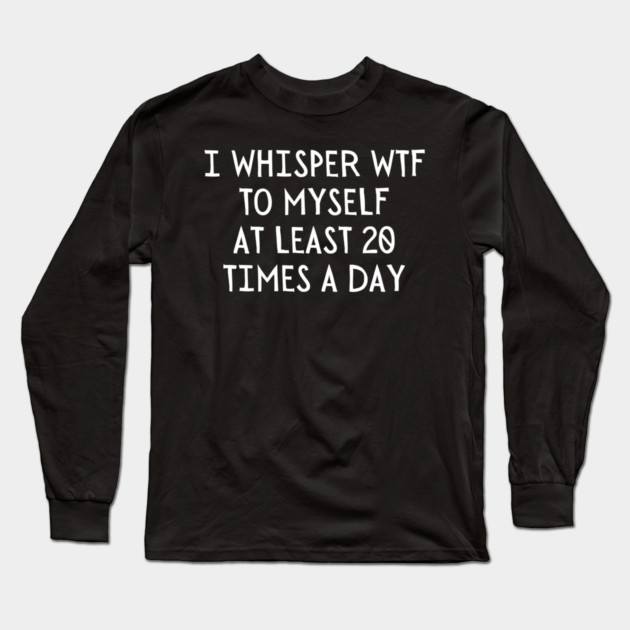 I Whisper WTF 20 Times a day Long Sleeve T-Shirt by UrbanLifeApparel